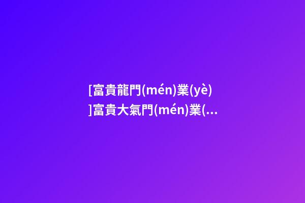 [富貴龍門(mén)業(yè)]富貴大氣門(mén)業(yè)公司名字大全 大氣寓意好門(mén)業(yè)公司起名-第1張-公司起名-玄機(jī)派